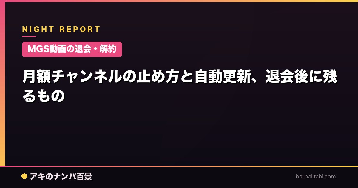 【MGS動画の退会・解約】月額チャンネルの止め方と自動更新、退会後に残るもの