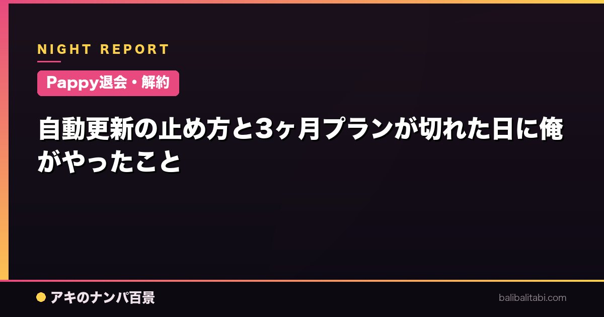 【Pappy退会・解約】自動更新の止め方と3ヶ月プランが切れた日に俺がやったこと