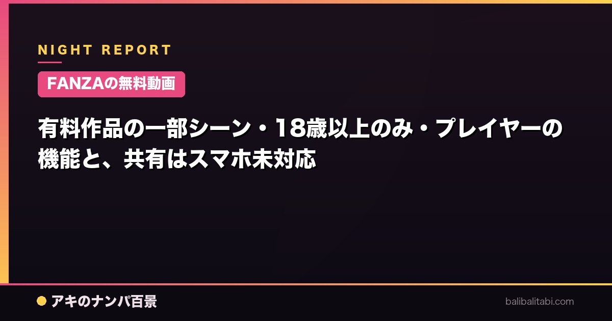 【FANZAの無料動画】有料作品の一部シーン・18歳以上のみ・プレイヤーの機能と、共有はスマホ未対応