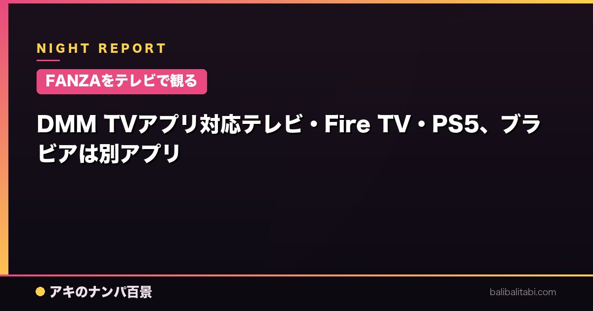 【FANZAをテレビで観る】DMM TVアプリ対応テレビ・Fire TV・PS5、ブラビアは別アプリ