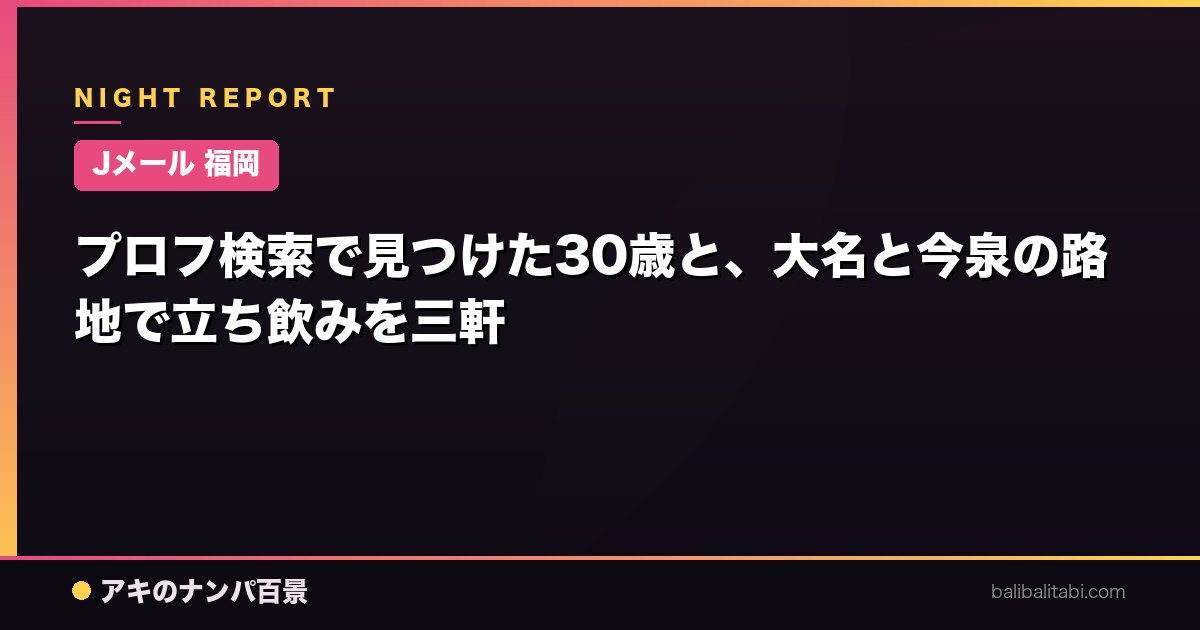 【Jメール 福岡】プロフ検索で見つけた30歳と、大名と今泉の路地で立ち飲みを三軒