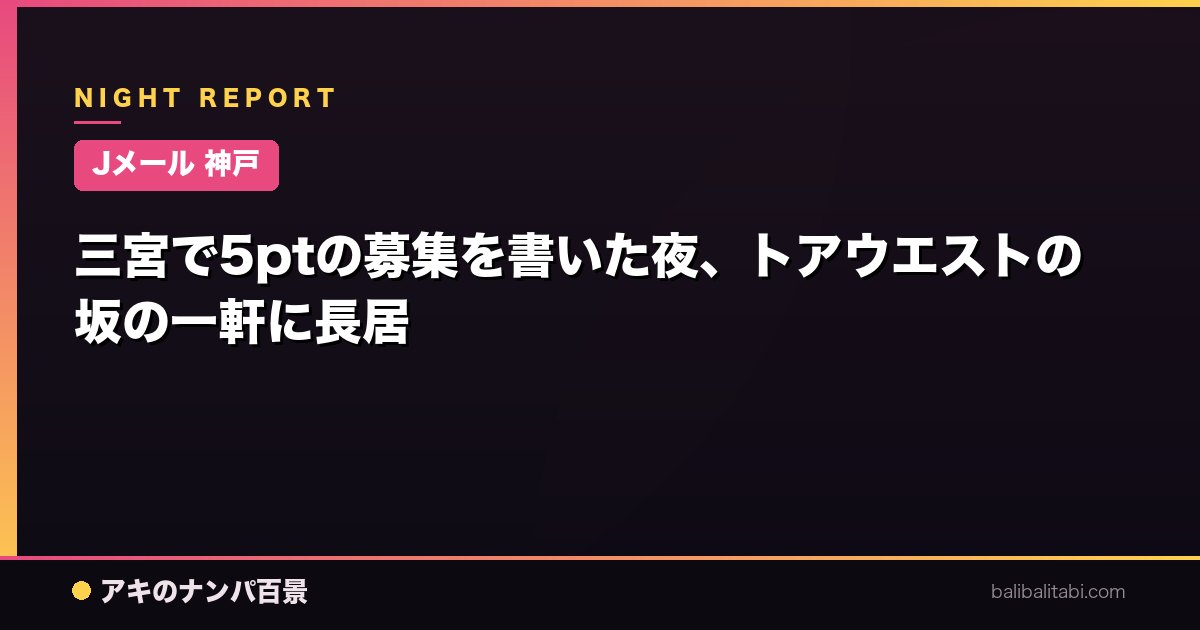 【Jメール 神戸】三宮で5ptの募集を書いた夜、トアウエストの坂の一軒に長居