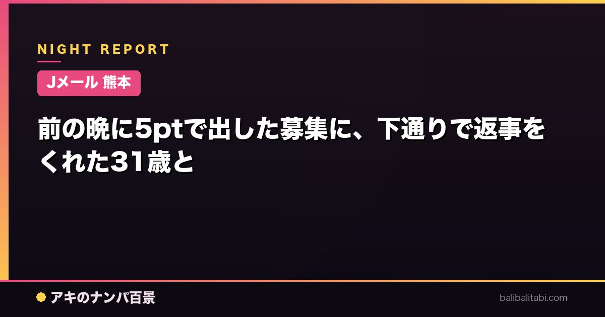 【Jメール 熊本】前の晩に5ptで出した募集に、下通りで返事をくれた31歳と