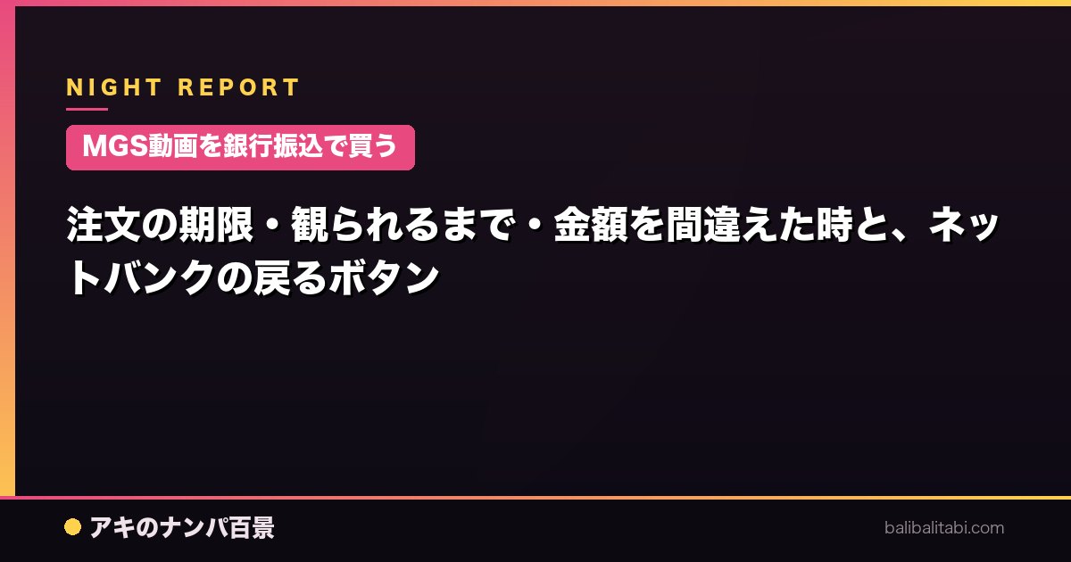 【MGS動画を銀行振込で買う】注文の期限・観られるまで・金額を間違えた時と、ネットバンクの戻るボタン
