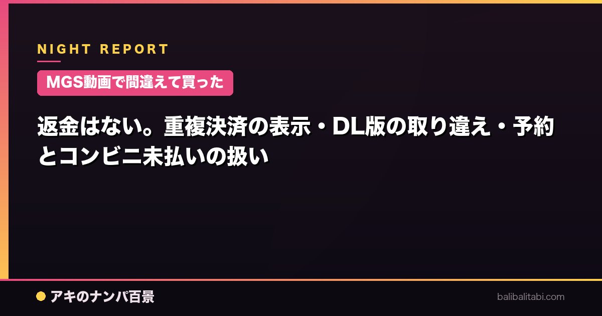 【MGS動画で間違えて買った】返金はない。重複決済の表示・DL版の取り違え・予約とコンビニ未払いの扱い