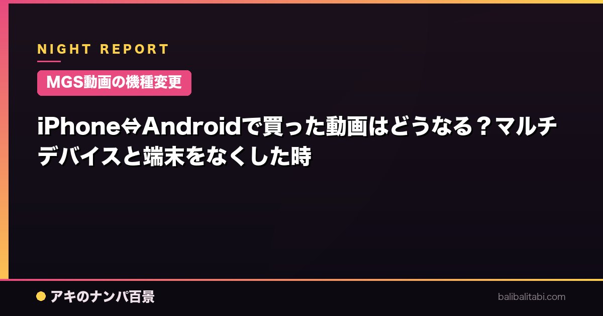 【MGS動画の機種変更】iPhone⇔Androidで買った動画はどうなる？マルチデバイスと端末をなくした時